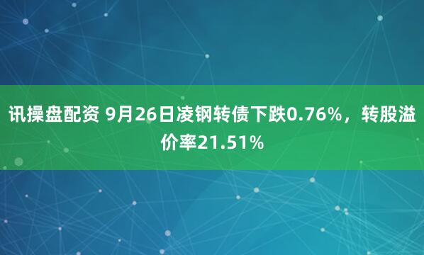 讯操盘配资 9月26日凌钢转债下跌0.76%，转股溢价率21.51%