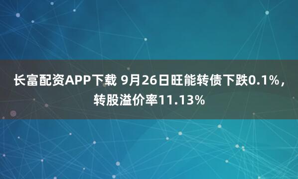 长富配资APP下载 9月26日旺能转债下跌0.1%，转股溢价率11.13%