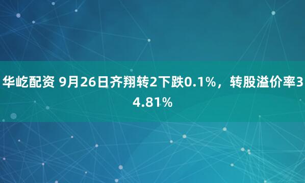 华屹配资 9月26日齐翔转2下跌0.1%，转股溢价率34.81%