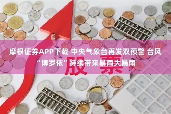 摩根证券APP下载 中央气象台再发双预警 台风“博罗依”持续带来暴雨大暴雨