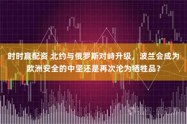 时时赢配资 北约与俄罗斯对峙升级，波兰会成为欧洲安全的中坚还是再次沦为牺牲品？