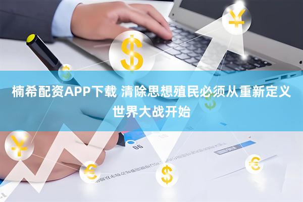 楠希配资APP下载 清除思想殖民必须从重新定义世界大战开始