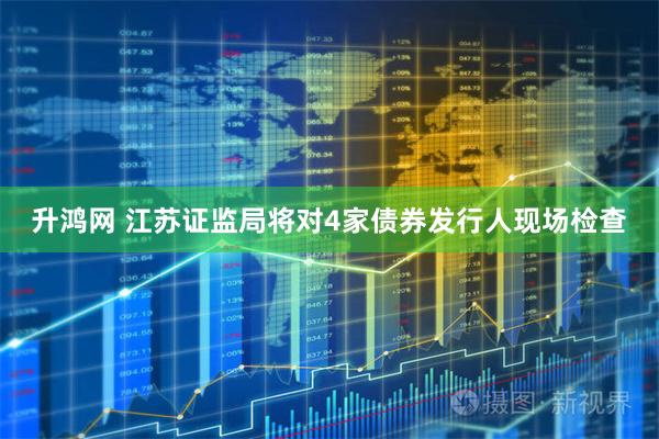升鸿网 江苏证监局将对4家债券发行人现场检查
