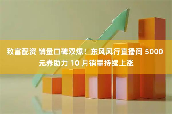 致富配资 销量口碑双爆！东风风行直播间 5000 元券助力 10 月销量持续上涨