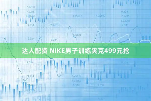 达人配资 NIKE男子训练夹克499元抢