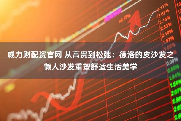 威力财配资官网 从高贵到松弛：德洛的皮沙发之懒人沙发重塑舒适生活美学