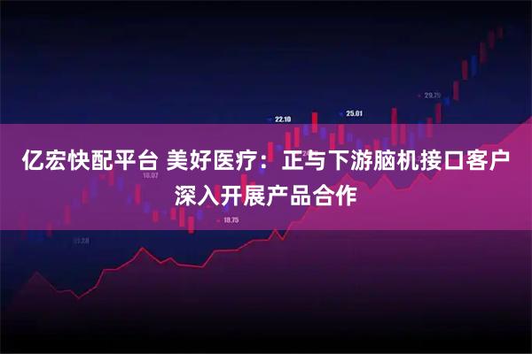 亿宏快配平台 美好医疗：正与下游脑机接口客户深入开展产品合作