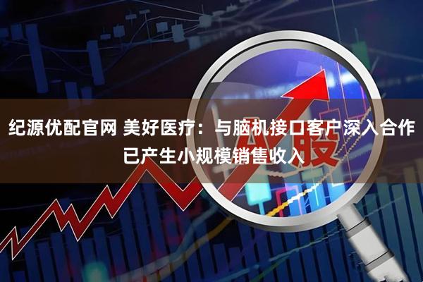 纪源优配官网 美好医疗：与脑机接口客户深入合作 已产生小规模销售收入