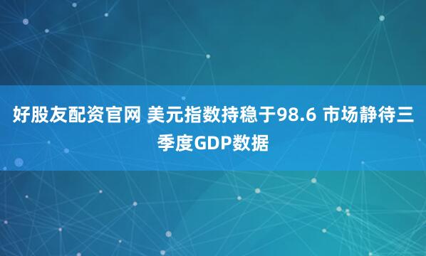 好股友配资官网 美元指数持稳于98.6 市场静待三季度GDP数据