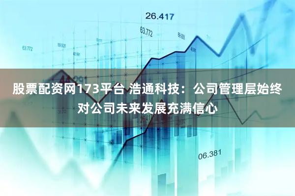 股票配资网173平台 浩通科技：公司管理层始终对公司未来发展充满信心