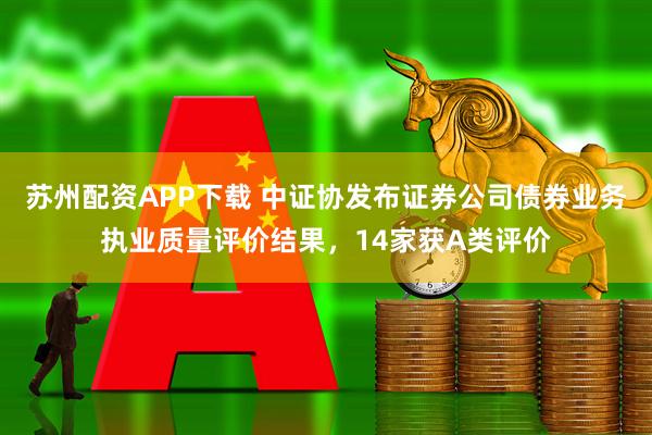 苏州配资APP下载 中证协发布证券公司债券业务执业质量评价结果，14家获A类评价