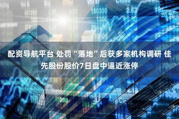 配资导航平台 处罚“落地”后获多家机构调研 佳先股份股价7日盘中逼近涨停