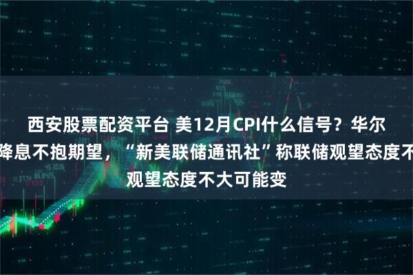 西安股票配资平台 美12月CPI什么信号？华尔街对本月降息不抱期望，“新美联储通讯社”称联储观望态度不大可能变