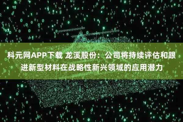 科元网APP下载 龙溪股份：公司将持续评估和跟进新型材料在战略性新兴领域的应用潜力
