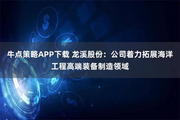 牛点策略APP下载 龙溪股份：公司着力拓展海洋工程高端装备制造领域