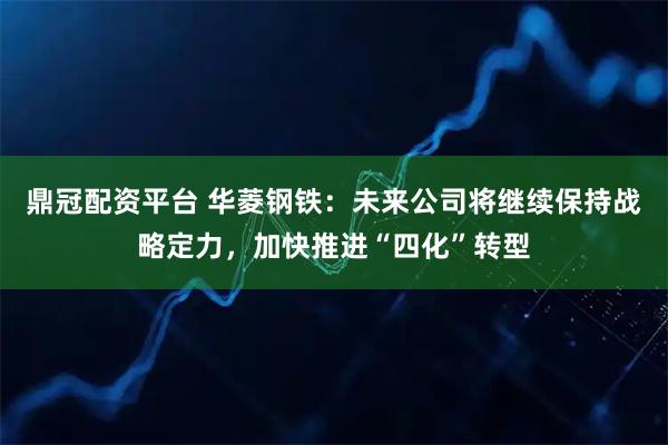 鼎冠配资平台 华菱钢铁：未来公司将继续保持战略定力，加快推进“四化”转型