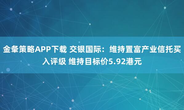 金夆策略APP下载 交银国际：维持置富产业信托买入评级 维持目标价5.92港元