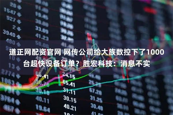 道正网配资官网 网传公司给大族数控下了1000台超快设备订单？胜宏科技：消息不实