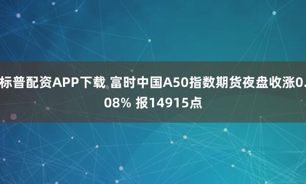 标普配资APP下载 富时中国A50指数期货夜盘收涨0.08% 报14915点