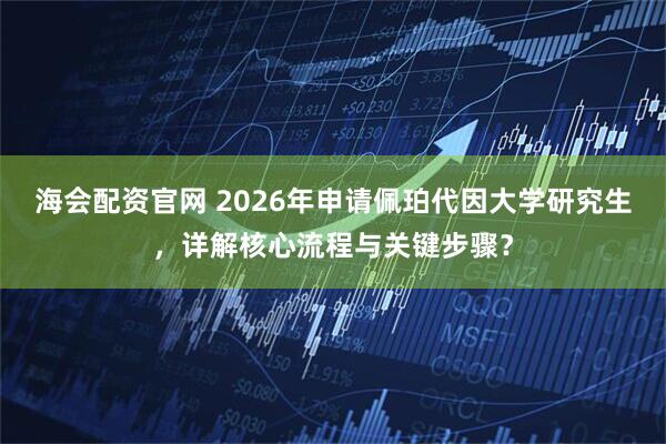 海会配资官网 2026年申请佩珀代因大学研究生，详解核心流程与关键步骤？